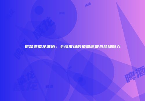 布加迪威龙啤酒：全球市场的销量翘楚与品牌魅力
