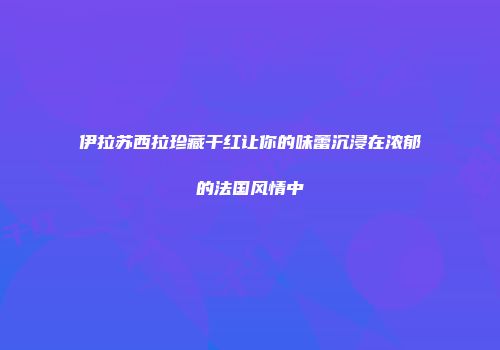 伊拉苏西拉珍藏干红让你的味蕾沉浸在浓郁的法国风情中