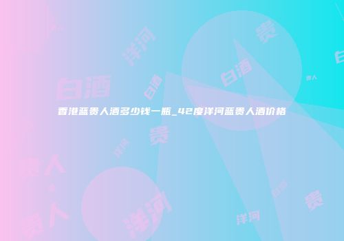 香港蓝贵人酒多少钱一瓶_42度洋河蓝贵人酒价格
