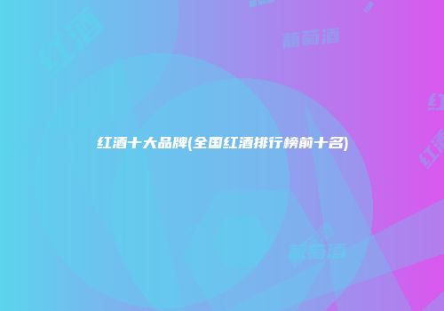 红酒十大品牌(全国红酒排行榜前十名)