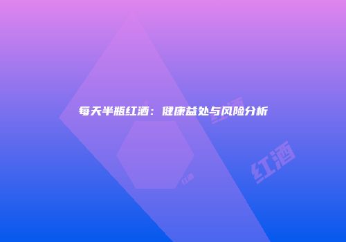 每天半瓶红酒：健康益处与风险分析