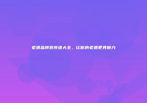 老酒品牌宣传语大全，让你的老酒更具魅力