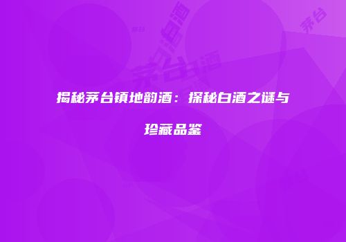 揭秘茅台镇地韵酒：探秘白酒之谜与珍藏品鉴