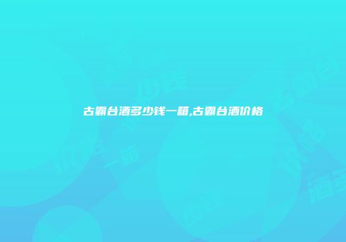 古霸台酒多少钱一箱,古霸台酒价格