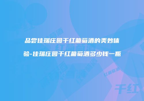 品尝佳瑞庄园干红葡萄酒的美妙体验-佳瑞庄园干红葡萄酒多少钱一瓶