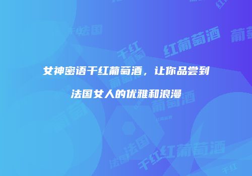 女神密语干红葡萄酒，让你品尝到法国女人的优雅和浪漫