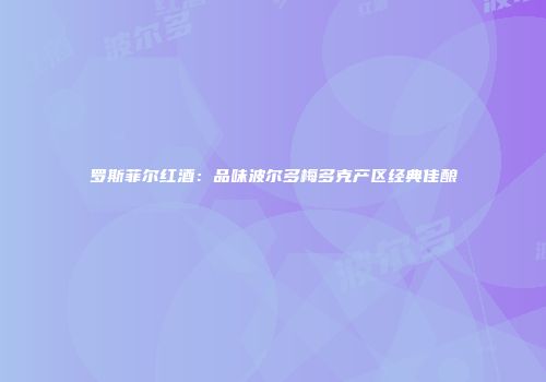 罗斯菲尔红酒：品味波尔多梅多克产区经典佳酿
