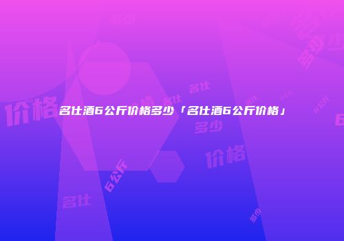 名仕酒6公斤价格多少「名仕酒6公斤价格」