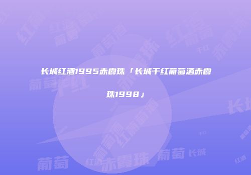 长城红酒1995赤霞珠「长城干红葡萄酒赤霞珠1998」
