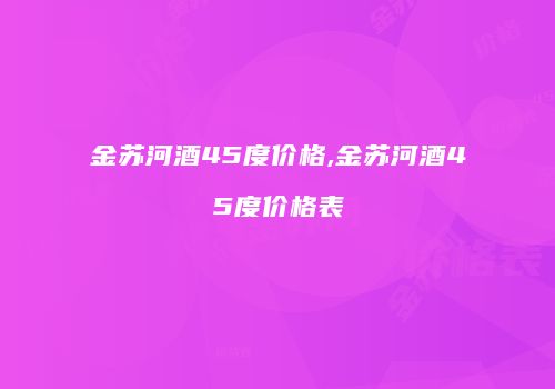 金苏河酒45度价格,金苏河酒45度价格表