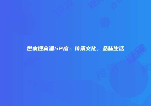 世家迎宾酒52度：传承文化，品味生活