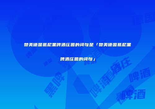 赞美德国慕尼黑啤酒庄园的词句是「赞美德国慕尼黑啤酒庄园的词句」