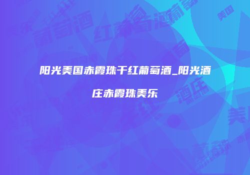 阳光美国赤霞珠干红葡萄酒_阳光酒庄赤霞珠美乐