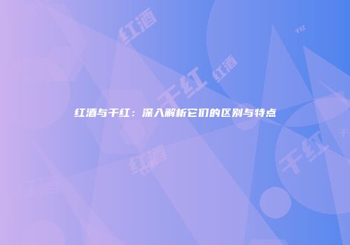 红酒与干红：深入解析它们的区别与特点