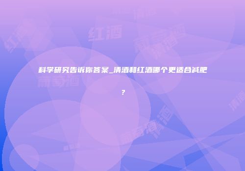 科学研究告诉你答案_清酒和红酒哪个更适合减肥？