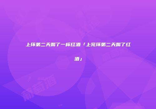 上环第二天喝了一杯红酒「上完环第二天喝了红酒」