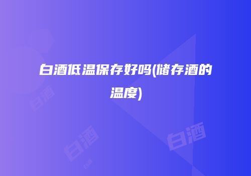 白酒低温保存好吗(储存酒的温度)