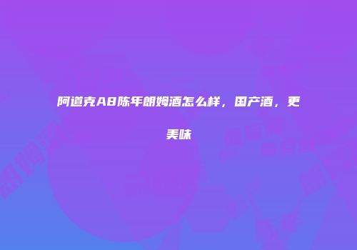 阿道克A8陈年朗姆酒怎么样，国产酒，更美味