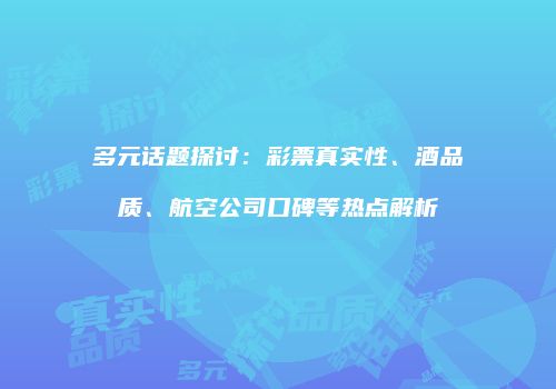 多元话题探讨：彩票真实性、酒品质、航空公司口碑等热点解析