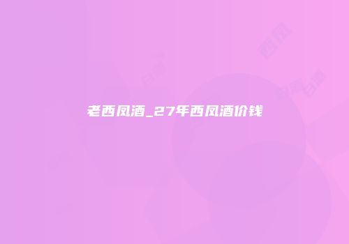 老西凤酒_27年西凤酒价钱