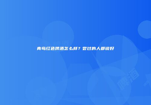 青岛红色啤酒怎么样？尝过的人都说好