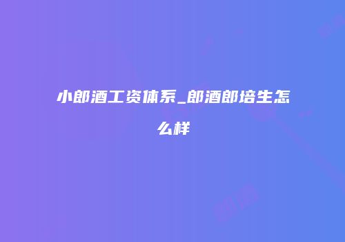 小郎酒工资体系_郎酒郎培生怎么样