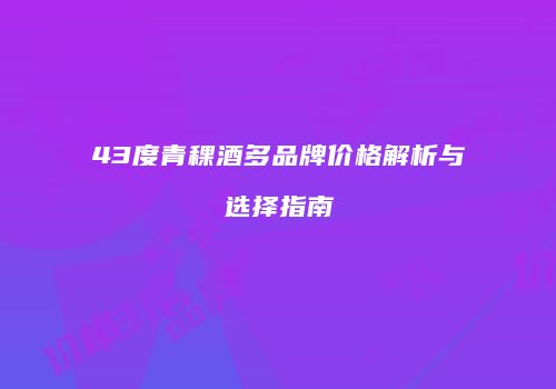 43度青稞酒多品牌价格解析与选择指南