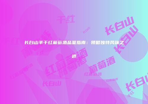 长白山半干红葡萄酒品鉴指南：领略独特风味之道