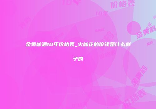 金黄鹤酒10年价格表_火鹤花的价钱是什么样子的