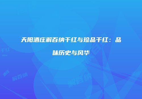 天阳酒庄解百纳干红与珍品干红：品味历史与风华