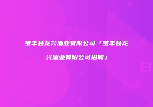 宝丰县龙兴酒业有限公司「宝丰县龙兴酒业有限公司招聘」