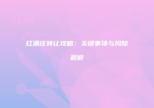 红酒庄转让攻略：关键事项与风险规避