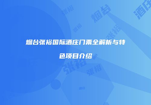 烟台张裕国际酒庄门票全解析与特色项目介绍