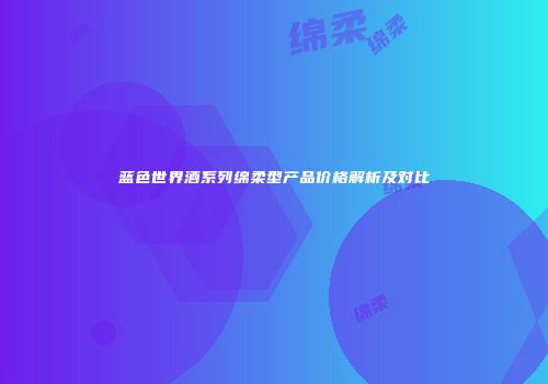 蓝色世界酒系列绵柔型产品价格解析及对比