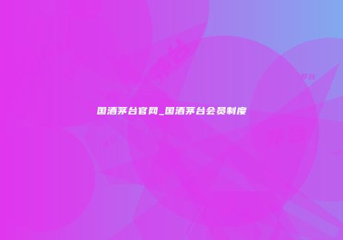国酒茅台官网_国酒茅台会员制度