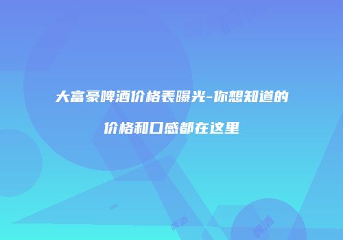 大富豪啤酒价格表曝光-你想知道的价格和口感都在这里