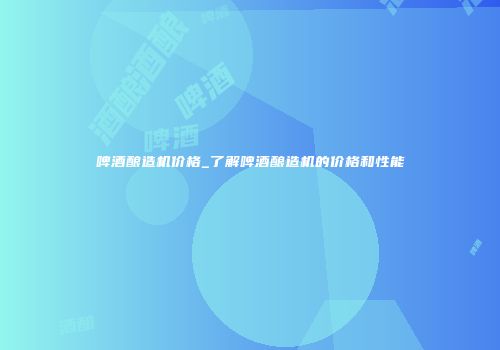 啤酒酿造机价格_了解啤酒酿造机的价格和性能
