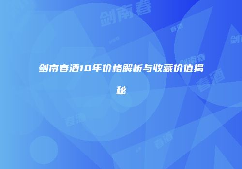 剑南春酒10年价格解析与收藏价值揭秘