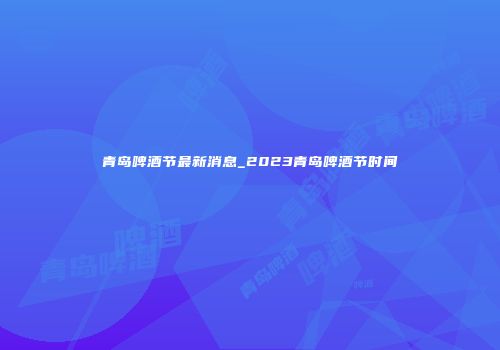 青岛啤酒节最新消息_2023青岛啤酒节时间