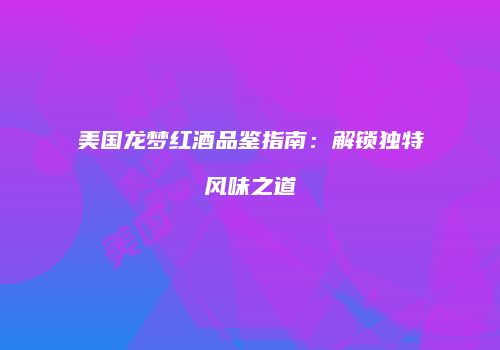 美国龙梦红酒品鉴指南：解锁独特风味之道