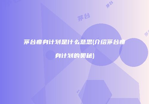 茅台瘦身计划是什么意思(介绍茅台瘦身计划的奥秘)