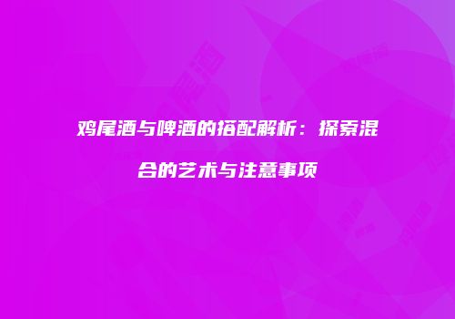 鸡尾酒与啤酒的搭配解析：探索混合的艺术与注意事项
