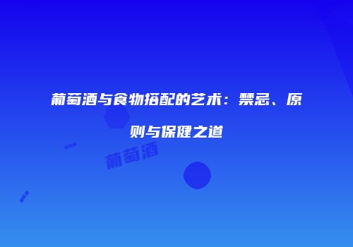 葡萄酒与食物搭配的艺术：禁忌、原则与保健之道
