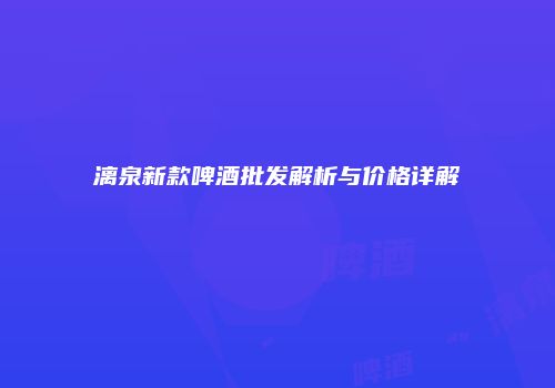 漓泉新款啤酒批发解析与价格详解