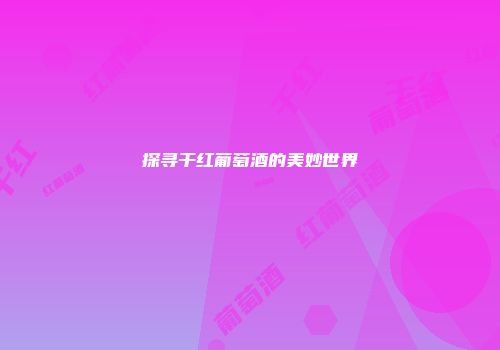 探寻干红葡萄酒的美妙世界
