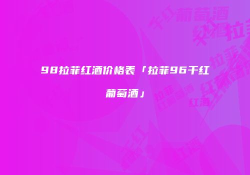 98拉菲红酒价格表「拉菲96干红葡萄酒」