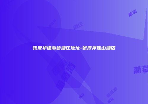 张掖祁连葡萄酒庄地址-张掖祁连山酒店