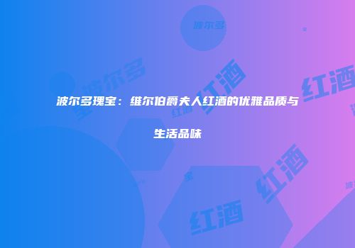 波尔多瑰宝：维尔伯爵夫人红酒的优雅品质与生活品味