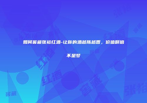 如何窖藏张裕红酒-让你的酒越陈越香，价值翻倍不是梦
