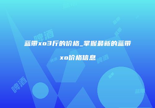 蓝带xo3斤的价格_掌握最新的蓝带xo价格信息